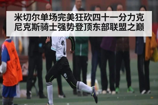 米切尔单场完美狂砍四十一分力克尼克斯骑士强势登顶东部联盟之巅 - kaiyun