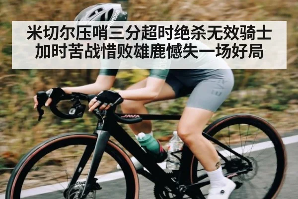 米切尔压哨三分超时绝杀无效骑士加时苦战惜败雄鹿憾失一场好局 - kaiyun