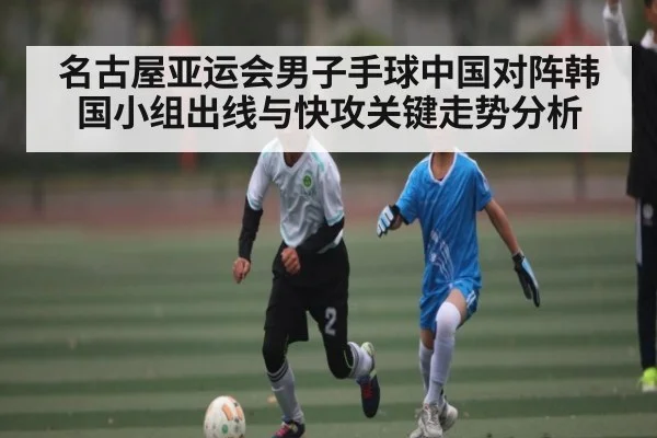名古屋亚运会男子手球中国对阵韩国小组出线与快攻关键走势分析（kaiyun）
