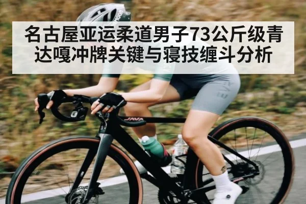 名古屋亚运柔道男子73公斤级青达嘎冲牌关键与寝技缠斗分析（kaiyun）