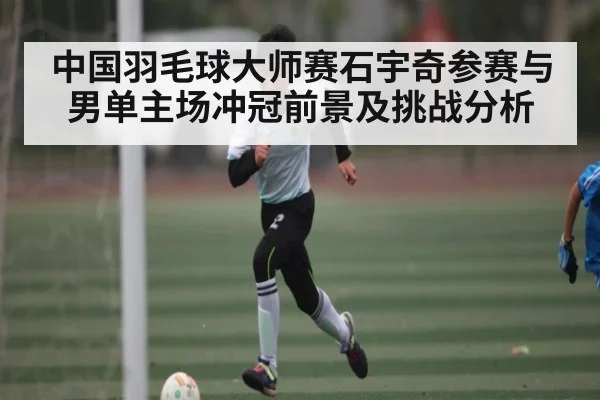 中国羽毛球大师赛石宇奇参赛与男单主场冲冠前景及挑战分析（kaiyun）
