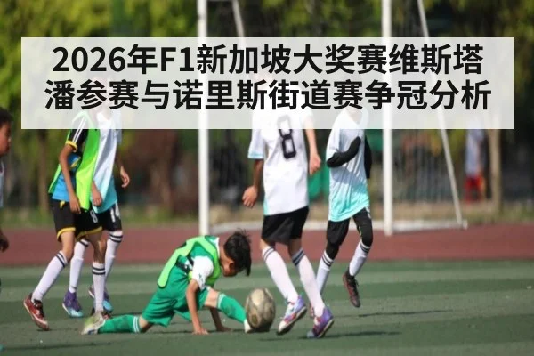 2026年F1新加坡大奖赛维斯塔潘参赛与诺里斯街道赛争冠分析 - kaiyun