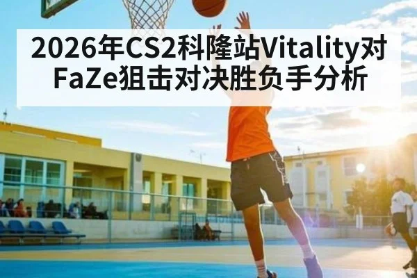 2026年CS2科隆站Vitality对FaZe狙击对决胜负手分析