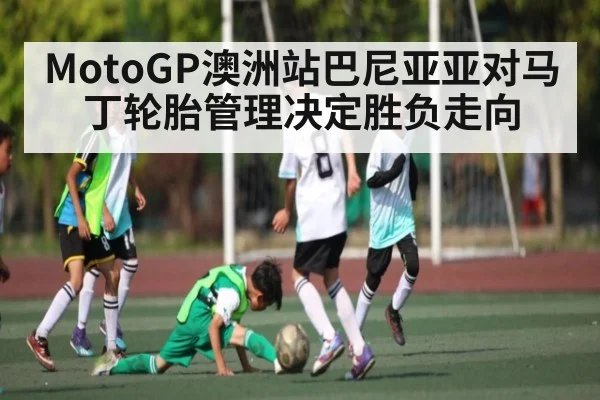 MotoGP澳洲站巴尼亚亚对马丁轮胎管理决定胜负走向 | kaiyun